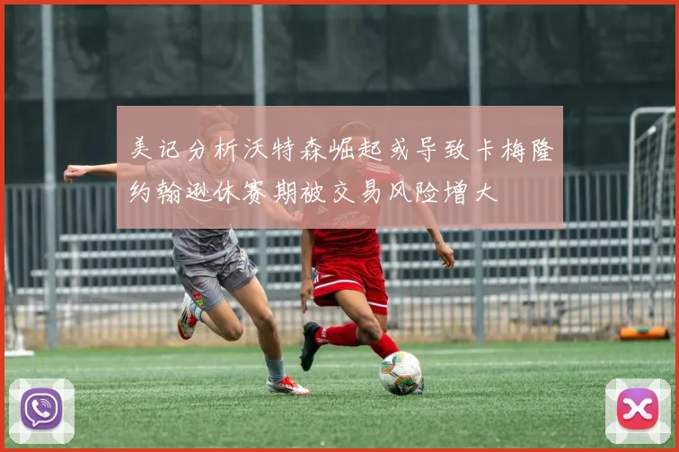 美记分析沃特森崛起或导致卡梅隆约翰逊休赛期被交易风险增大