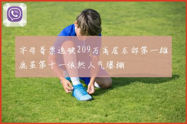 字母哥票选破209万高居东部第一雄鹿虽第十一依然人气爆棚