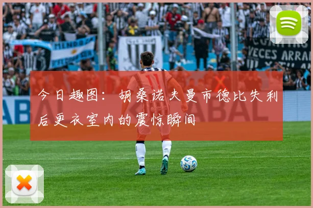 今日趣图：胡桑诺夫曼市德比失利后更衣室内的震惊瞬间