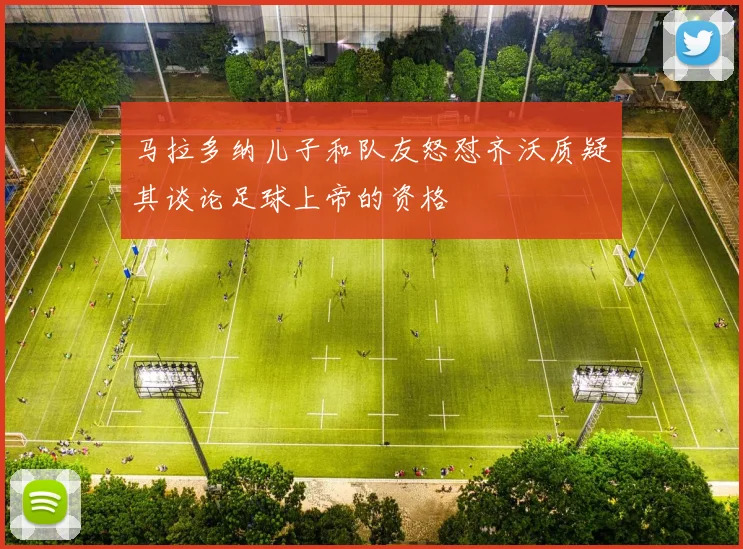 马拉多纳儿子和队友怒怼齐沃质疑其谈论足球上帝的资格