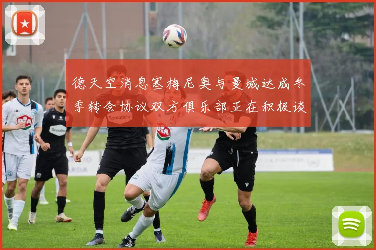德天空消息塞梅尼奥与曼城达成冬季转会协议双方俱乐部正在积极谈判中
