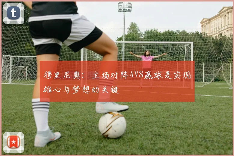 穆里尼奥：主场对阵AVS赢球是实现雄心与梦想的关键