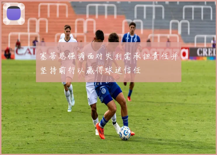 塞蒂恩强调面对失利需承担责任并坚持前行以赢得球迷信任