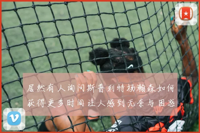 居然有人询问斯普利特杨瀚森如何获得更多时间让人感到无奈与困惑