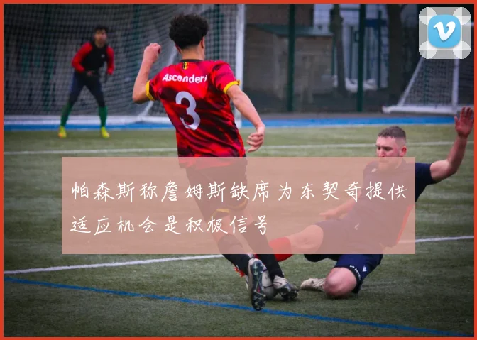 帕森斯称詹姆斯缺席为东契奇提供适应机会是积极信号