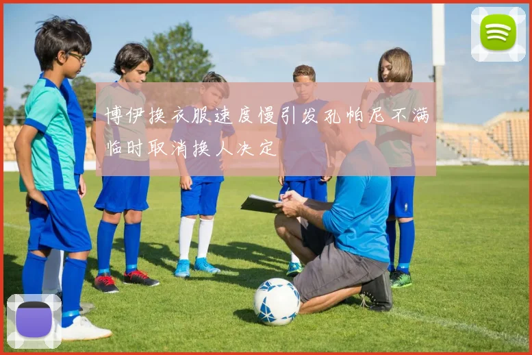 博伊换衣服速度慢引发孔帕尼不满临时取消换人决定
