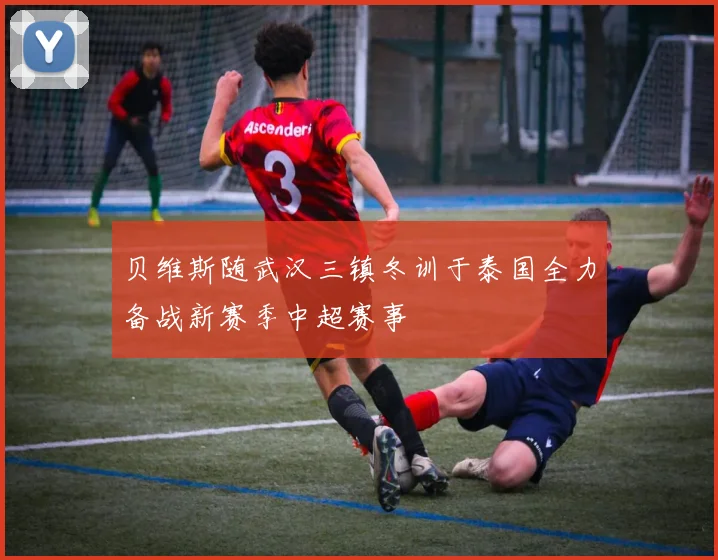 贝维斯随武汉三镇冬训于泰国全力备战新赛季中超赛事