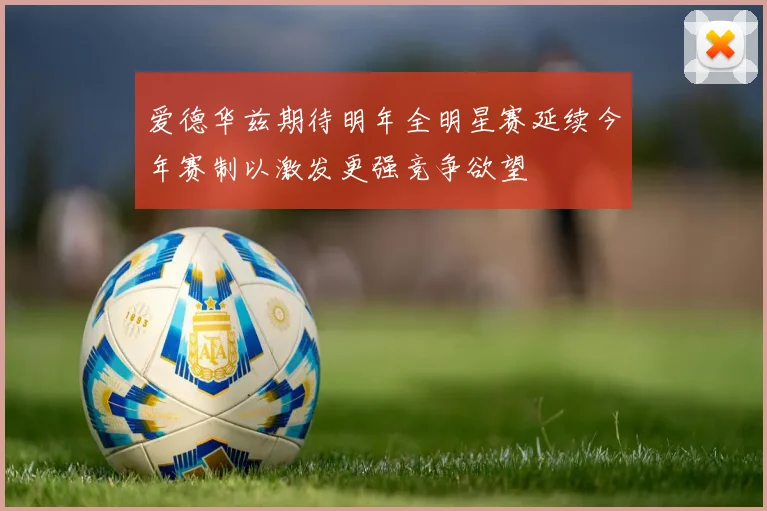 爱德华兹期待明年全明星赛延续今年赛制以激发更强竞争欲望