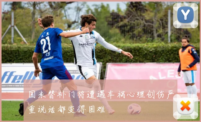 国米替补门将遭遇车祸心理创伤严重说话都变得困难