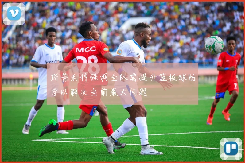 斯普利特强调全队需提升篮板球防守以解决当前最大问题