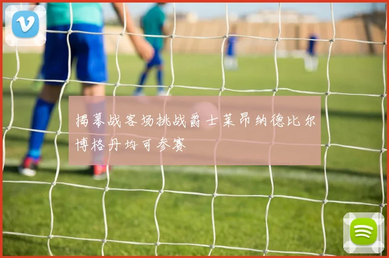 揭幕战客场挑战爵士莱昂纳德比尔博格丹均可参赛